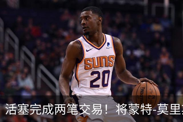 活塞完成两笔交易！将蒙特-莫里斯送往森林狼